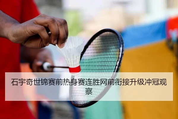 石宇奇世锦赛前热身赛连胜网前衔接升级冲冠观察